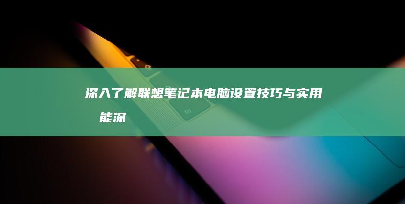 深入了解联想笔记本电脑设置技巧与实用功能 (深入了解联想笔记本E470键盘结构)