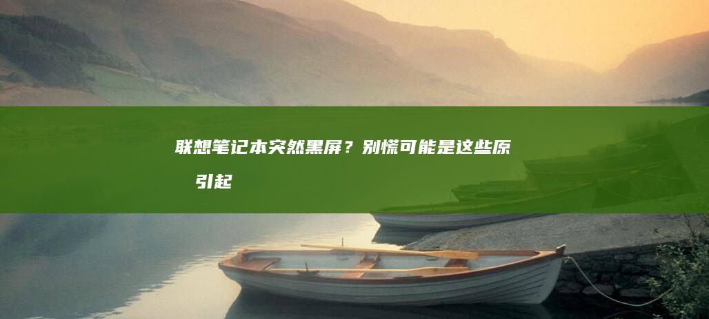 联想笔记本突然黑屏？别慌！可能是这些原因引起的 (联想笔记本突然黑屏了,按电源键也没用)