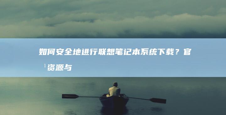 如何安全地进行联想笔记本系统下载？官方资源与注意事项 (如何安全地进行体育活动)