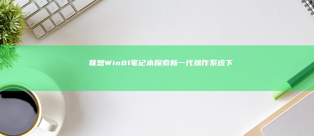 联想Win8.1笔记本：探索新一代操作系统下的卓越性能 (联想win8改win7)