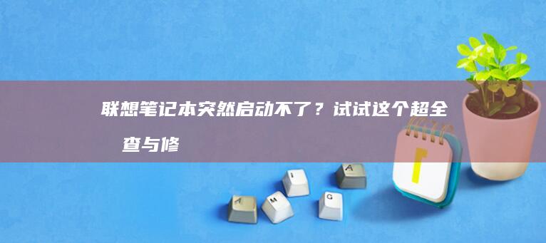 联想笔记本突然启动不了？试试这个超全排查与修复攻略 (联想笔记本突然黑屏了,按电源键也没用)