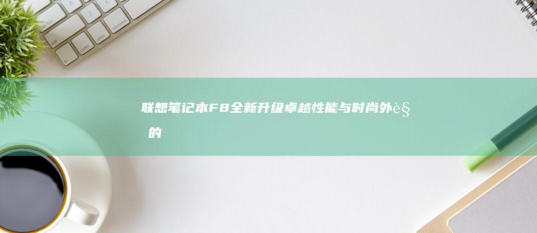 联想笔记本F8全新升级：卓越性能与时尚外观的完美结合 (联想笔记本f几进入u盘启动)