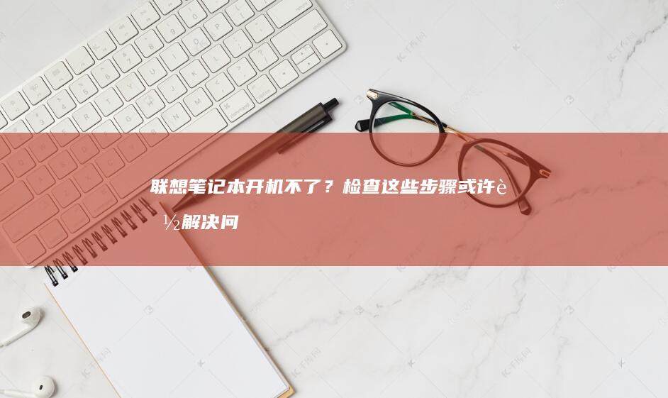 联想笔记本开机不了？检查这些步骤或许能解决问题 (联想笔记本开机黑屏无反应)