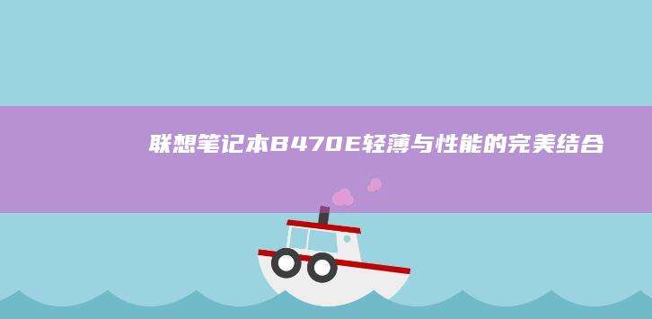 联想笔记本B470E：轻薄与性能的完美结合 (联想笔记本bios怎么进入)