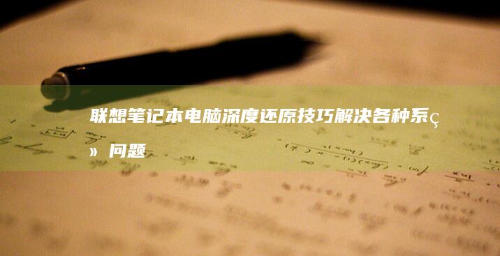 联想笔记本电脑深度还原技巧：解决各种系统问题的良方 (联想笔记本电脑黑屏打不开怎么办)