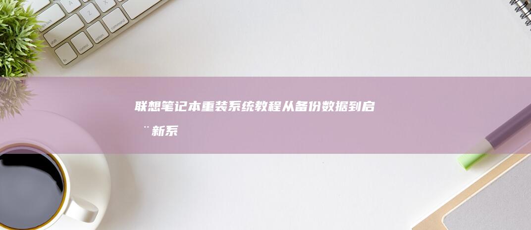 联想笔记本重装系统教程：从备份数据到启动新系统的全过程 (联想笔记本重装系统的详细步骤)