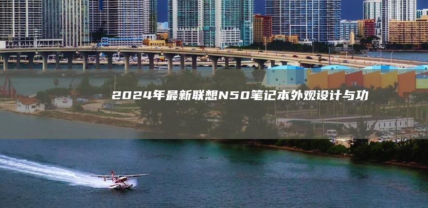 2024年最新联想N50笔记本：外观设计与功能亮点 (2024年最好看的电视剧排行榜前十名)