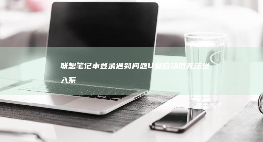 联想笔记本登录遇到问题：U盘启动后无法进入系统 (联想笔记本登录microsoft账户)