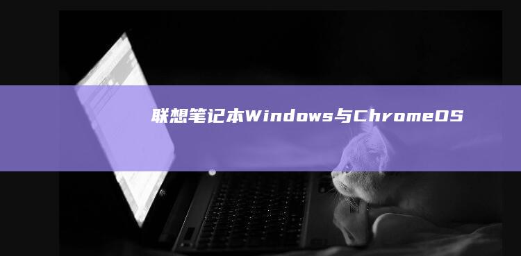 联想笔记本：Windows与ChromeOS操作系统的对比分析 (联想笔记本电脑售后维修服务网点)