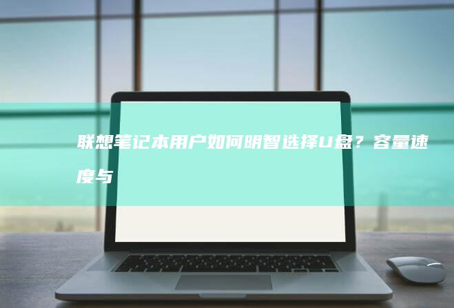 联想笔记本用户如何明智选择U盘？容量、速度与兼容性全解析 (联想笔记本用什么杀毒软件好)