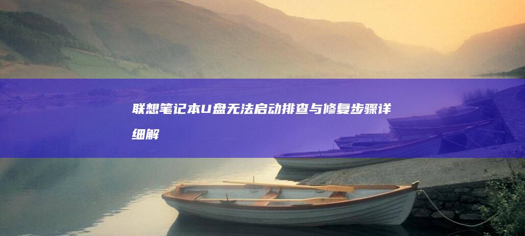 联想笔记本U盘无法启动：排查与修复步骤详细解析 (联想笔记本u盘启动按哪个键)