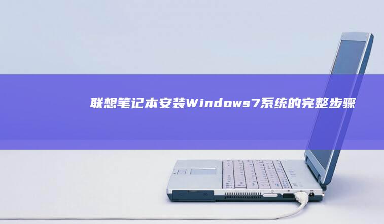 联想笔记本安装Windows 7系统的完整步骤与注意事项 (联想笔记本安装系统按哪个键)