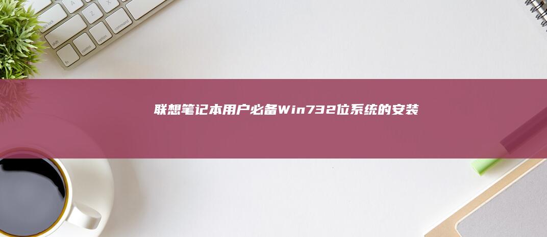 联想笔记本用户必备：Win7 32位系统的安装与常见问题解决 (联想笔记本用u盘装系统按哪个键)