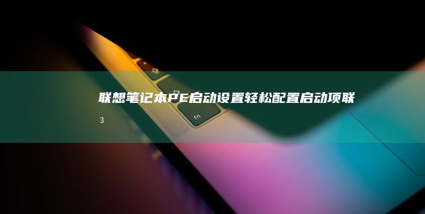 联想笔记本PE启动设置：轻松配置启动项 (联想笔记本pin码忘记了怎么解锁)