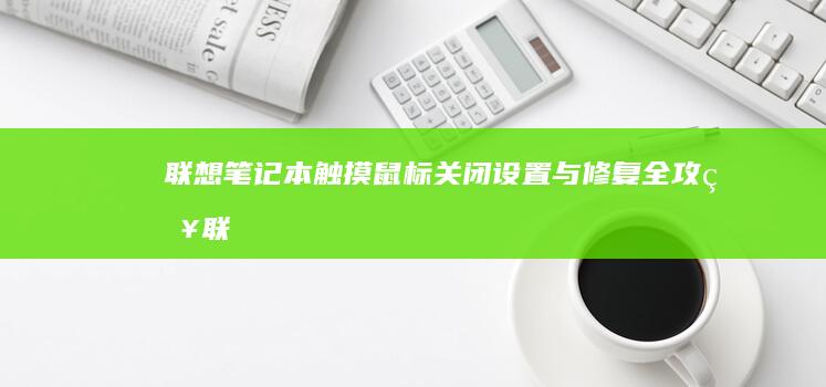 联想笔记本触摸鼠标关闭：设置与修复全攻略 (联想笔记本触摸板怎么关闭和开启)