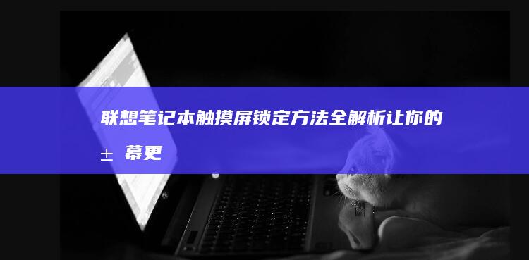 联想笔记本触摸屏锁定方法全解析：让你的屏幕更安全 (联想笔记本触摸板没反应)