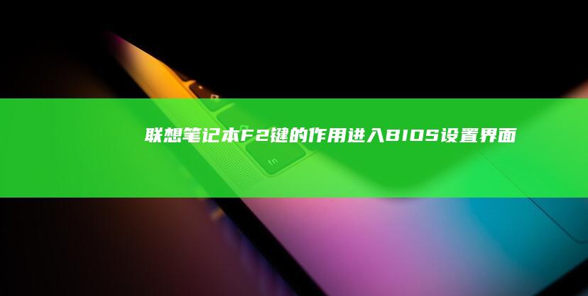 联想笔记本F2键的作用：进入BIOS设置界面的快捷方式 (联想笔记本f几进入u盘启动)