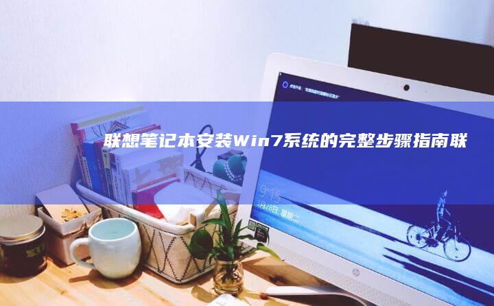 联想笔记本安装Win7系统的完整步骤指南 (联想笔记本安全模式怎么进入)