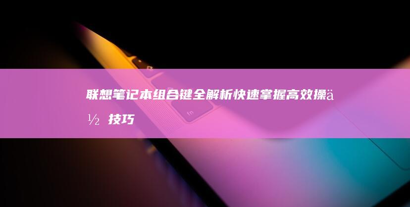 联想笔记本组合键全解析：快速掌握高效操作技巧 (联想笔记本组件怎么关闭)