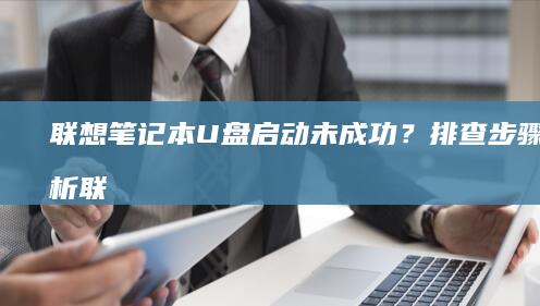 联想笔记本U盘启动未成功？排查步骤全解析 (联想笔记本u盘启动按哪个键)