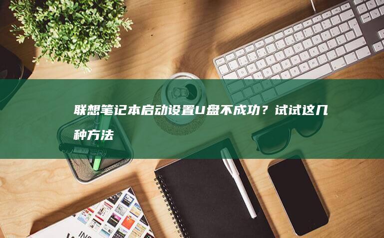 联想笔记本启动设置U盘不成功？试试这几种方法 (联想笔记本启动盘按f几)