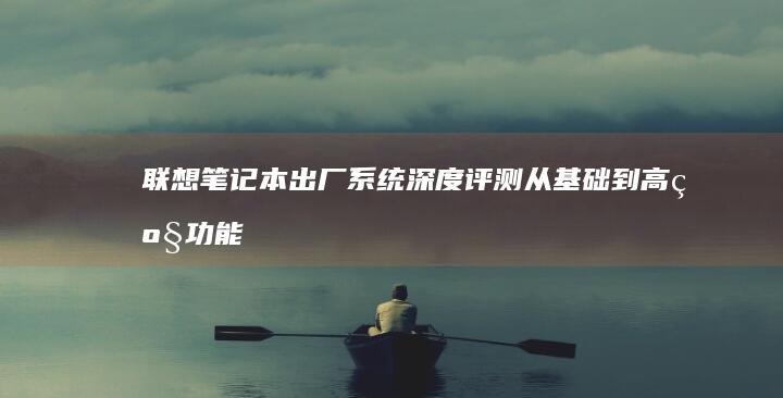 联想笔记本出厂系统深度评测：从基础到高级功能全解读 (联想笔记本出现boot menu怎么解决)