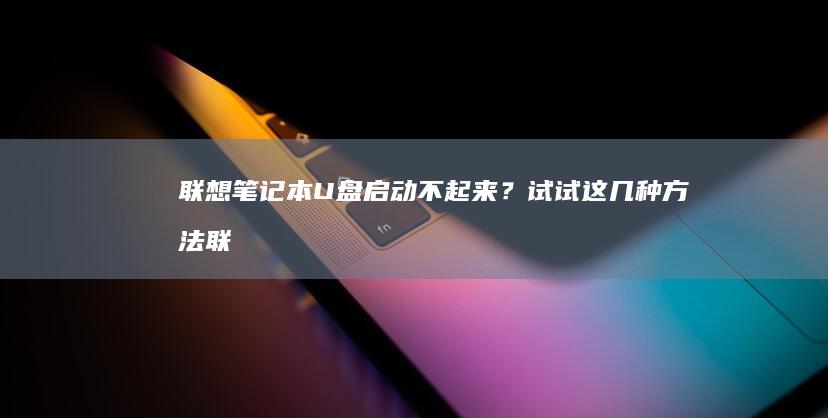 联想笔记本U盘启动不起来？试试这几种方法 (联想笔记本u启动按f几)