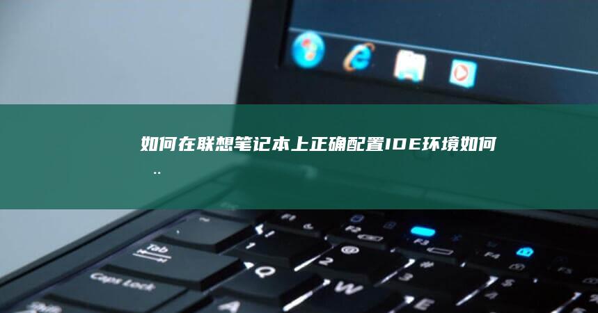 如何在联想笔记本上正确配置IDE环境 (如何在联想笔记本上下载软件)