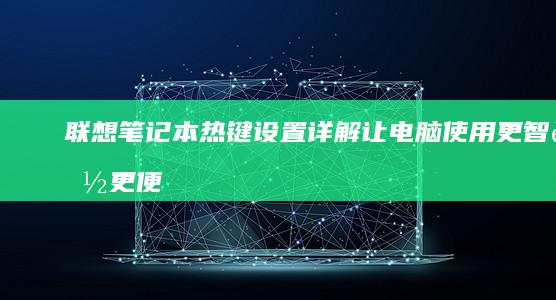 联想笔记本热键设置详解：让电脑使用更智能更便捷 (联想笔记本热启动键是哪个)