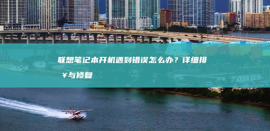 联想笔记本开机遇到错误怎么办？详细排查与修复步骤 (联想笔记本开机黑屏无反应)