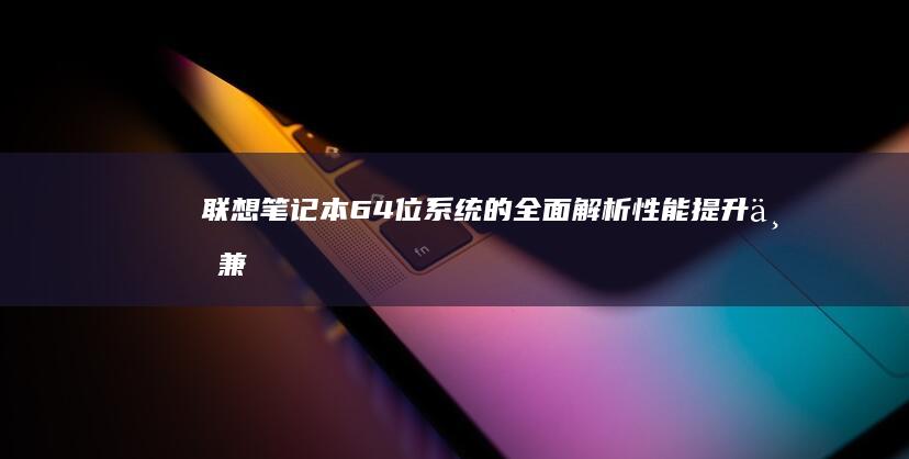 联想笔记本64位系统的全面解析：性能提升与兼容性挑战 (联想笔记本65w充电器)