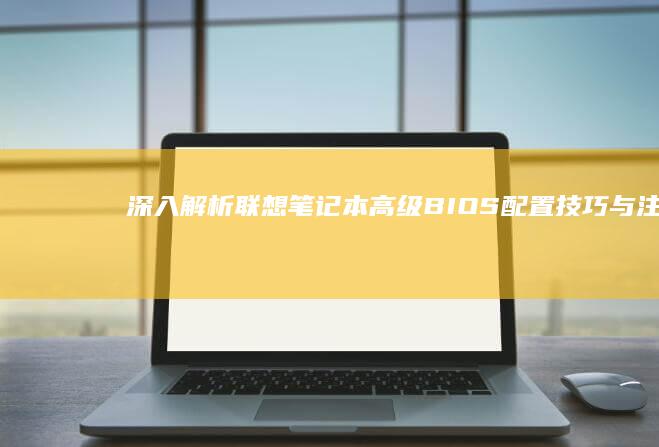 深入解析联想笔记本高级BIOS：配置技巧与注意事项 (联想深刻)