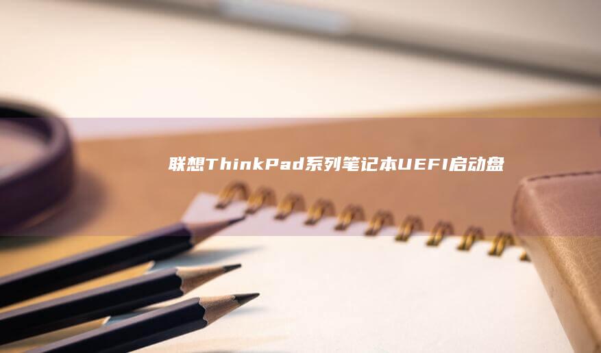 联想ThinkPad系列笔记本UEFI启动盘制作指南 (联想thinkpad)