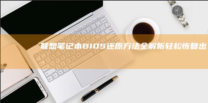 联想笔记本BIOS还原方法全解析：轻松恢复出厂设置 (联想笔记本bios怎么恢复出厂设置)