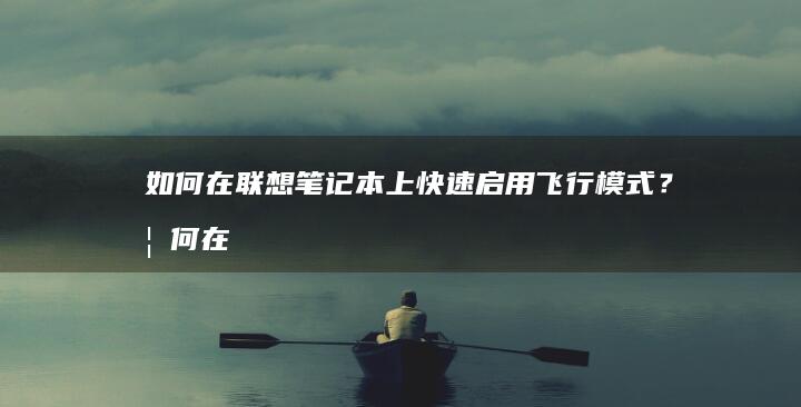 如何在联想笔记本上快速启用飞行模式？ (如何在联想笔记本上安装打印机)