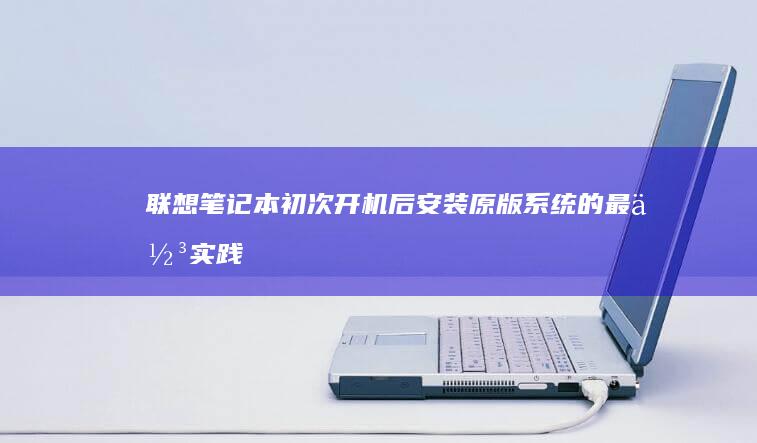 联想笔记本初次开机后安装原版系统的最佳实践 (联想笔记本初始密码是多少)