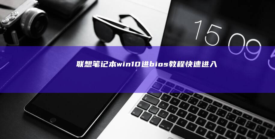 联想笔记本win10进bios教程：快速进入BIOS设置开机步骤 (联想笔记本windows7)