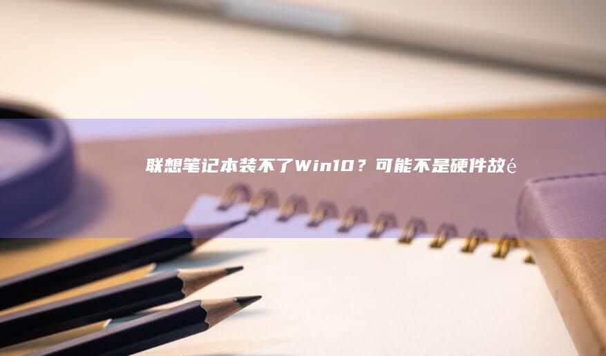 联想笔记本装不了Win10？可能不是硬件故障，而是驱动问题 (联想笔记本装什么系统好)