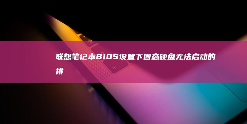 联想笔记本BIOS设置下固态硬盘无法启动的排查与解决方法 (联想笔记本bios怎么恢复出厂设置)