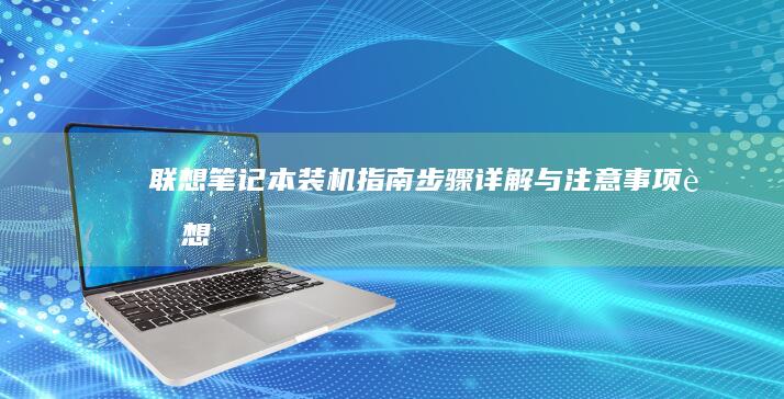 联想笔记本装机指南：步骤详解与注意事项 (联想笔记本装什么系统好)