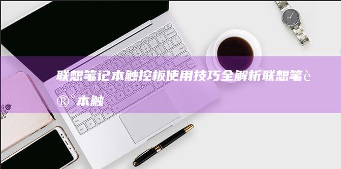 联想笔记本触控板使用技巧全解析 (联想笔记本触摸板怎么关闭和开启)