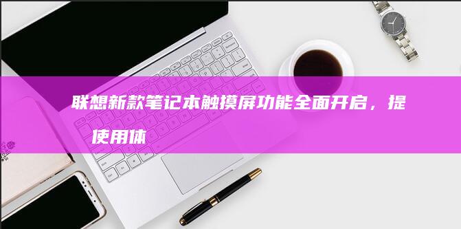 联想新款笔记本触摸屏功能全面开启，提升使用体验 (联想新款笔记本2025)