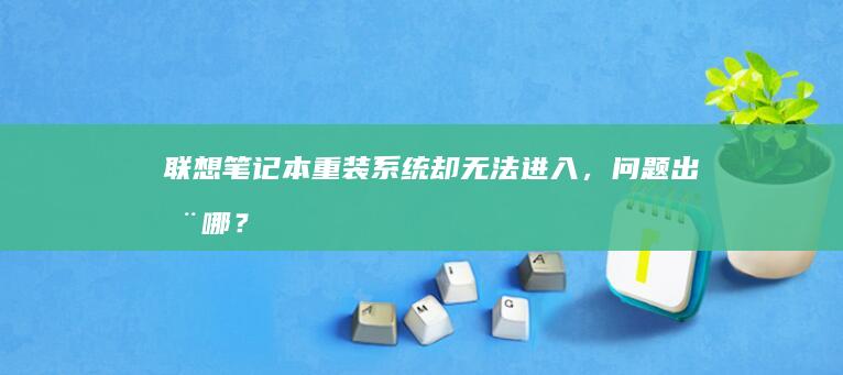 联想笔记本重装系统却无法进入，问题出在哪？ (联想笔记本重装系统的详细步骤)