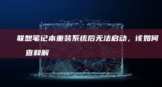 联想笔记本重装系统后无法启动，该如何排查和解决？ (联想笔记本重装系统按f几)