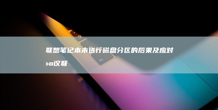 联想笔记本未进行磁盘分区的后果及应对建议 (联想笔记本未安装音频设备)