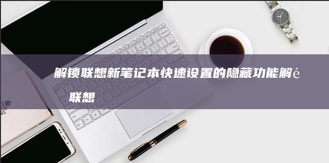 解锁联想新笔记本快速设置的隐藏功能 (解锁联想笔记本电脑键盘)