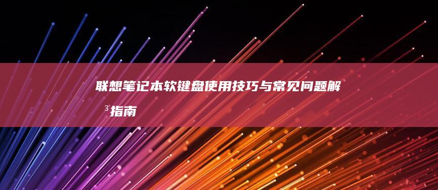 联想笔记本软键盘使用技巧与常见问题解决指南 (联想笔记本软件商店)