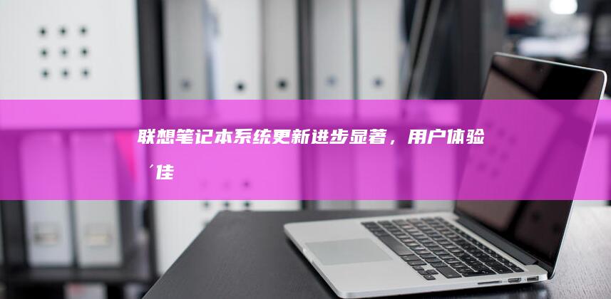 联想笔记本系统更新：进步显著，用户体验更佳 (联想笔记本系统重装)