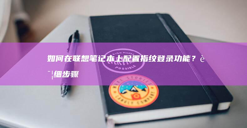 如何在联想笔记本上配置指纹登录功能？详细步骤指南 (如何在联想笔记本上安装打印机)