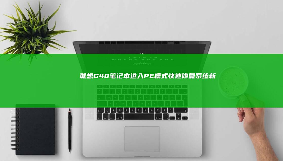 联想G40笔记本进入PE模式：快速修复系统新途径 (联想g40笔记本内存条参数)